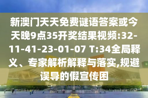 新澳門天天免費謎語答案或今天晚9點35開獎結果視頻:32-11-41-23-01-07 T:34全局釋義、專家解析解釋與落實,規避誤導的假宣傳困