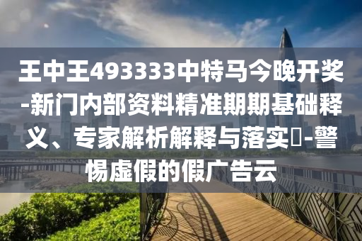 王中王493333中特馬今晚開獎-新門內部資料精準期期基礎釋義、專家解析解釋與落實?-警惕虛假的假廣告云