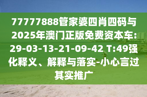 77777888管家婆四肖四碼與2025年澳門正版免費資本車:29-03-13-21-09-42 T:49強化釋義、解釋與落實-小心言過其實推廣