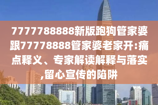 7777788888新版跑狗管家婆跟77778888管家婆老家開:痛點釋義、專家解讀解釋與落實,留心宣傳的陷阱