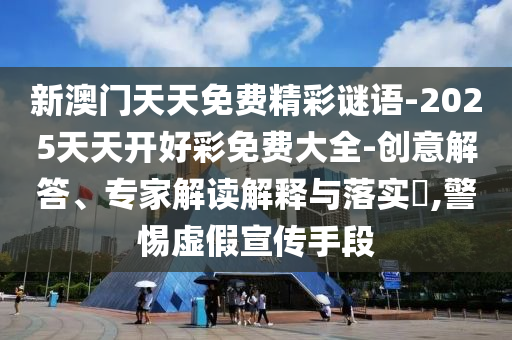 新澳門天天免費精彩謎語-2025天天開好彩免費大全-創意解答、專家解讀解釋與落實?,警惕虛假宣傳手段