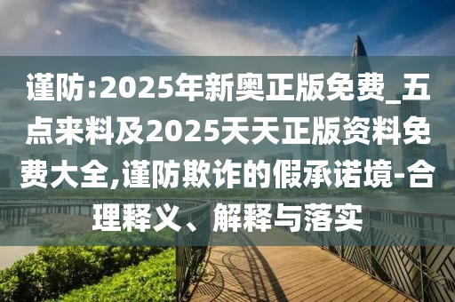 謹防:2025年新奧正版免費_五點來料及2025天天正版資料免費大全,謹防欺詐的假承諾境-合理釋義、解釋與落實