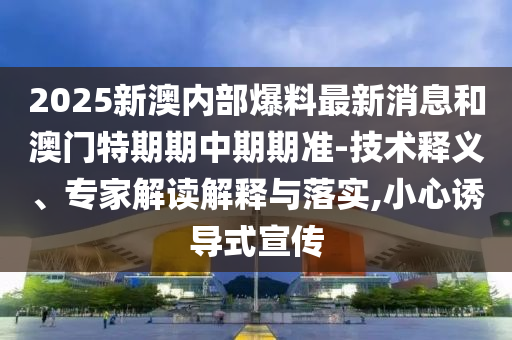 2025新澳內部爆料最新消息和澳門特期期中期期準-技術釋義、專家解讀解釋與落實,小心誘導式宣傳