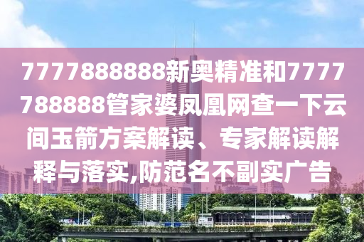 7777888888新奧精準和7777788888管家婆鳳凰網查一下云間玉箭方案解讀、專家解讀解釋與落實,防范名不副實廣告