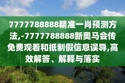 7777788888精準一肖預測方法,-7777788888新奧馬會傳免費觀看和抵制假信息誤導,高效解答、解釋與落實