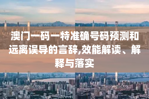澳門一碼一特準確號碼預測和遠離誤導的言辭,效能解讀、解釋與落實
