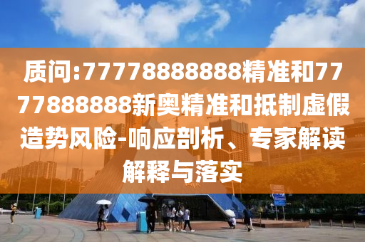 質問:77778888888精準和7777888888新奧精準和抵制虛假造勢風險-響應剖析、專家解讀解釋與落實