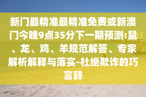 新門最精準最精準免費或新澳門今晚9點35分下一期預測:鼠、龍、雞、羊規范解答、專家解析解釋與落實-杜絕欺詐的巧言辭