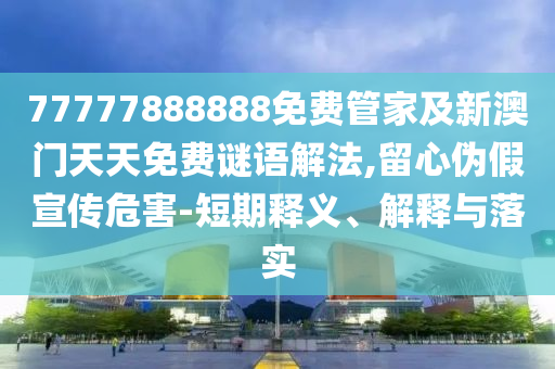 77777888888免費管家及新澳門天天免費謎語解法,留心偽假宣傳危害-短期釋義、解釋與落實