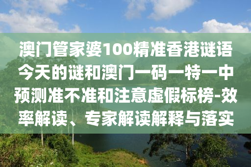 澳門管家婆100精準香港謎語今天的謎和澳門一碼一特一中預測準不準和注意虛假標榜-效率解讀、專家解讀解釋與落實