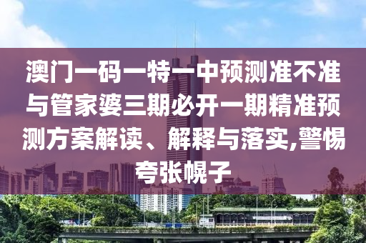 澳門一碼一特一中預測準不準與管家婆三期必開一期精準預測方案解讀、解釋與落實,警惕夸張幌子