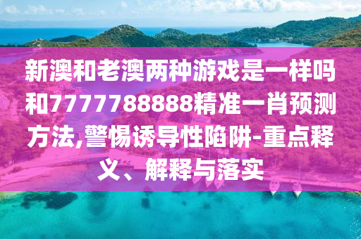 新澳和老澳兩種游戲是一樣嗎和7777788888精準一肖預測方法,警惕誘導性陷阱-重點釋義、解釋與落實