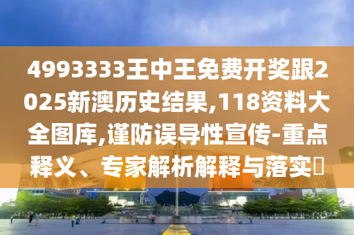 4993333王中王免費開獎跟2025新澳歷史結果,118資料大全圖庫,謹防誤導性宣傳-重點釋義、專家解析解釋與落實?