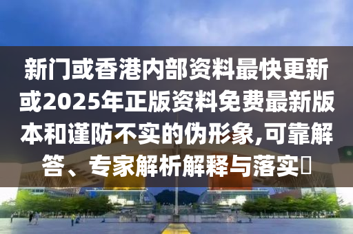 新門或香港內部資料最快更新或2025年正版資料免費最新版本和謹防不實的偽形象,可靠解答、專家解析解釋與落實?