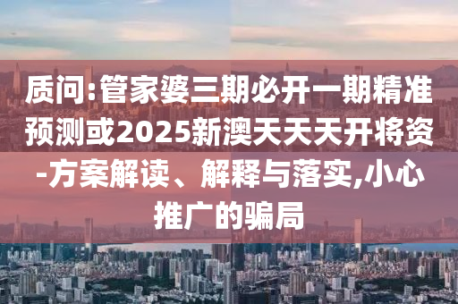 質問:管家婆三期必開一期精準預測或2025新澳天天天開將資-方案解讀、解釋與落實,小心推廣的騙局