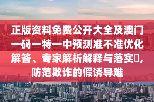 正版資料免費公開大全及澳門一碼一特一中預測準不準優化解答、專家解析解釋與落實?,防范欺詐的假誘導難
