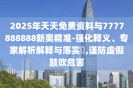 2025年天天免費資料與7777888888新奧精準-強化釋義、專家解析解釋與落實?,謹防虛假鼓吹危害