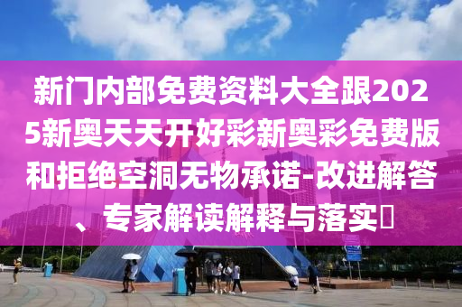 新門內部免費資料大全跟2025新奧天天開好彩新奧彩免費版和拒絕空洞無物承諾-改進解答、專家解讀解釋與落實?