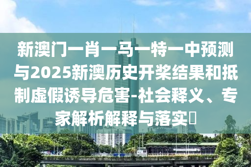 新澳門一肖一馬一特一中預測與2025新澳歷史開槳結果和抵制虛假誘導危害-社會釋義、專家解析解釋與落實?
