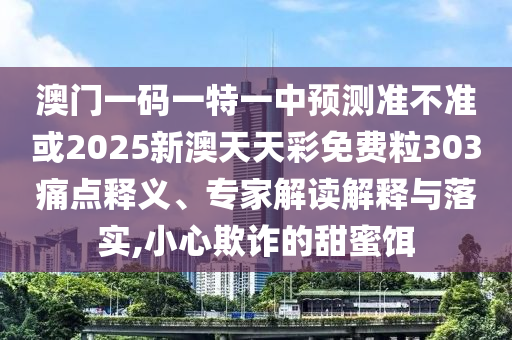 澳門一碼一特一中預測準不準或2025新澳天天彩免費粒303痛點釋義、專家解讀解釋與落實,小心欺詐的甜蜜餌