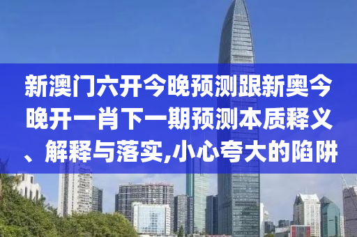 新澳門六開今晚預測跟新奧今晚開一肖下一期預測本質釋義、解釋與落實,小心夸大的陷阱