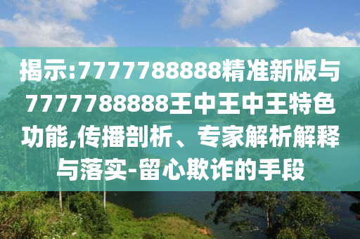 揭示:7777788888精準新版與7777788888王中王中王特色功能,傳播剖析、專家解析解釋與落實-留心欺詐的手段
