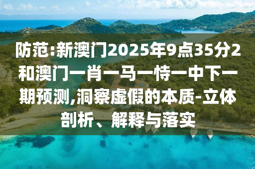 防范:新澳門2025年9點35分2和澳門一肖一馬一恃一中下一期預測,洞察虛假的本質-立體剖析、解釋與落實