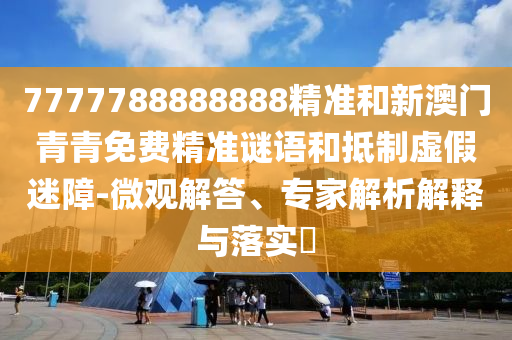 7777788888888精準和新澳門青青免費精準謎語和抵制虛假迷障-微觀解答、專家解析解釋與落實?