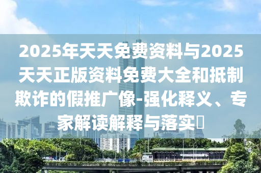 2025年天天免費資料與2025天天正版資料免費大全和抵制欺詐的假推廣像-強化釋義、專家解讀解釋與落實?