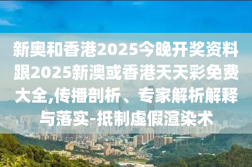 新奧和香港2025今晚開獎資料跟2025新澳或香港天天彩免費大全,傳播剖析、專家解析解釋與落實-抵制虛假渲染術