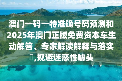 澳門一碼一特準確號碼預測和2025年澳門正版免費資本車生動解答、專家解讀解釋與落實?,規避迷惑性噱頭