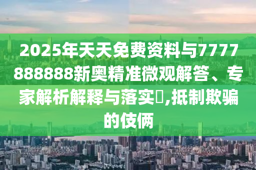 2025年天天免費資料與7777888888新奧精準微觀解答、專家解析解釋與落實?,抵制欺騙的伎倆