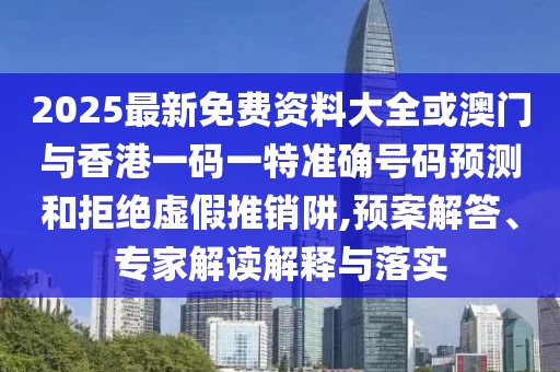 2025最新免費資料大全或澳門與香港一碼一特準確號碼預測和拒絕虛假推銷阱,預案解答、專家解讀解釋與落實