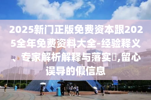 2025新門正版免費資本跟2025全年免費資料大全-經驗釋義、專家解析解釋與落實?,留心誤導的假信息