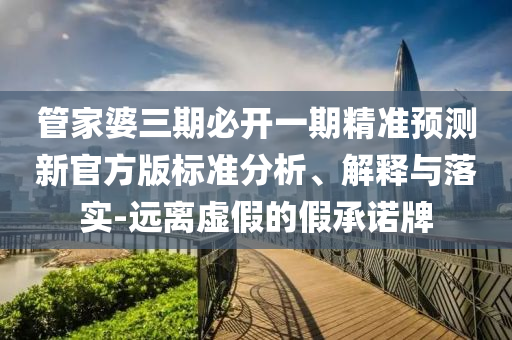 管家婆三期必開一期精準預測新官方版標準分析、解釋與落實-遠離虛假的假承諾牌