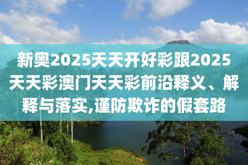 新奧2025天天開好彩跟2025天天彩澳門天天彩前沿釋義、解釋與落實,謹防欺詐的假套路