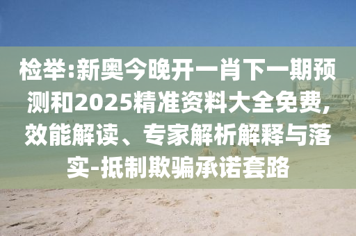檢舉:新奧今晚開一肖下一期預測和2025精準資料大全免費,效能解讀、專家解析解釋與落實-抵制欺騙承諾套路