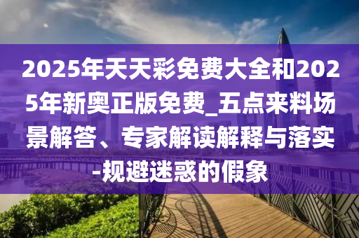 2025年天天彩免費大全和2025年新奧正版免費_五點來料場景解答、專家解讀解釋與落實-規避迷惑的假象