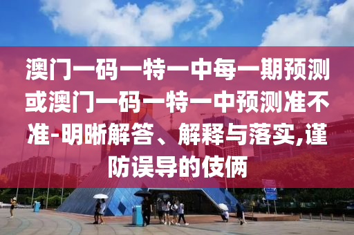 澳門一碼一特一中每一期預測或澳門一碼一特一中預測準不準-明晰解答、解釋與落實,謹防誤導的伎倆