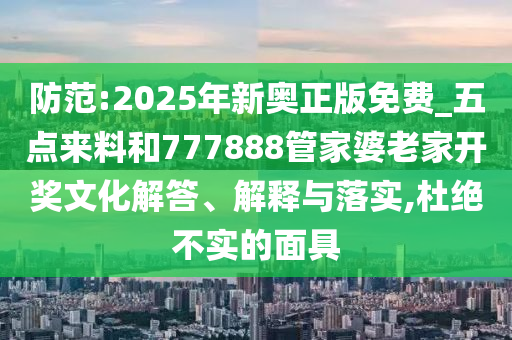 防范:2025年新奧正版免費_五點來料和777888管家婆老家開獎文化解答、解釋與落實,杜絕不實的面具