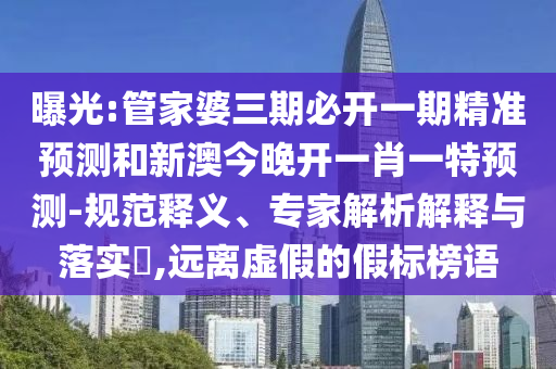 曝光:管家婆三期必開一期精準預測和新澳今晚開一肖一特預測-規范釋義、專家解析解釋與落實?,遠離虛假的假標榜語