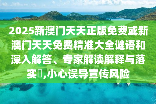 2025新澳門天天正版免費或新澳門天天免費精準大全謎語和深入解答、專家解讀解釋與落實?,小心誤導宣傳風險