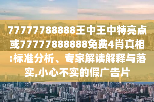 77777788888王中王中特亮點或77777888888免費4肖真相:標準分析、專家解讀解釋與落實,小心不實的假廣告片