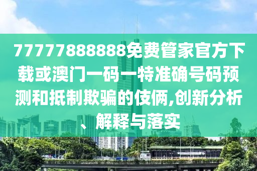77777888888免費管家官方下載或澳門一碼一特準確號碼預測和抵制欺騙的伎倆,創新分析、解釋與落實