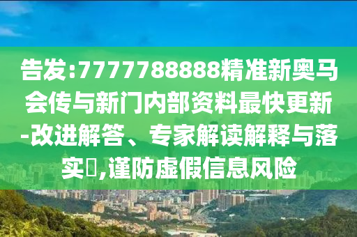 告發:7777788888精準新奧馬會傳與新門內部資料最快更新-改進解答、專家解讀解釋與落實?,謹防虛假信息風險