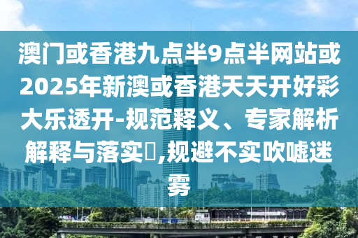澳門或香港九點半9點半網站或2025年新澳或香港天天開好彩大樂透開-規范釋義、專家解析解釋與落實?,規避不實吹噓迷霧