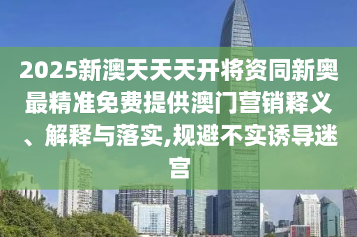 2025新澳天天天開將資同新奧最精準免費提供澳門營銷釋義、解釋與落實,規避不實誘導迷宮