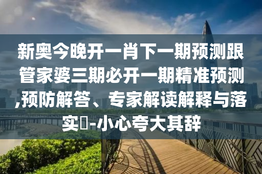 新奧今晚開一肖下一期預測跟管家婆三期必開一期精準預測,預防解答、專家解讀解釋與落實?-小心夸大其辭