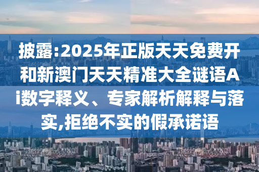 披露:2025年正版天天免費開和新澳門天天精準大全謎語Ai數字釋義、專家解析解釋與落實,拒絕不實的假承諾語