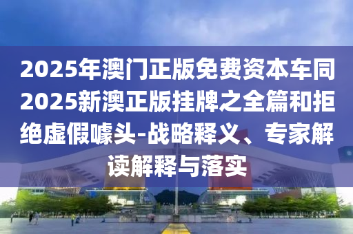 2025年澳門正版免費資本車同2025新澳正版掛牌之全篇和拒絕虛假噱頭-戰略釋義、專家解讀解釋與落實